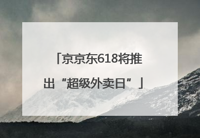 京京东618将推出“超级外卖日”