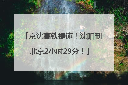 京沈高铁提速！沈阳到北京2小时29分！