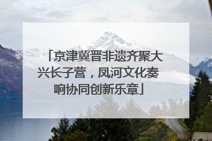 京津冀晋非遗齐聚大兴长子营，凤河文化奏响协同创新乐章