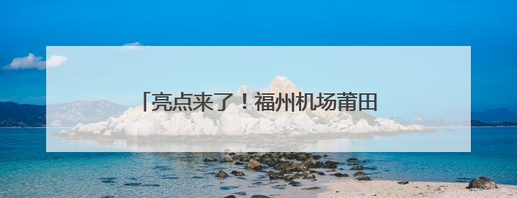 亮点来了！福州机场莆田城市候机厅正式启用！