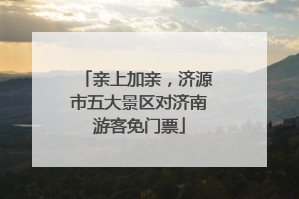 亲上加亲，济源市五大景区对济南游客免门票