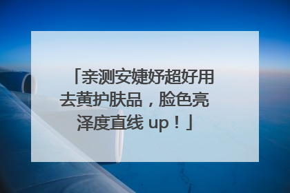 亲测安婕妤超好用去黄护肤品，脸色亮泽度直线 up！
