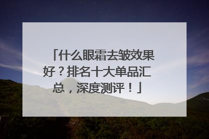什么眼霜去皱效果好？排名十大单品汇总，深度测评！