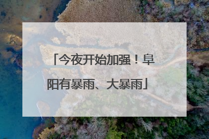 今夜开始加强！阜阳有暴雨、大暴雨