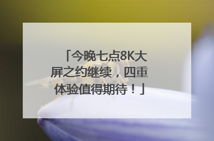 今晚七点8K大屏之约继续，四重体验值得期待！
