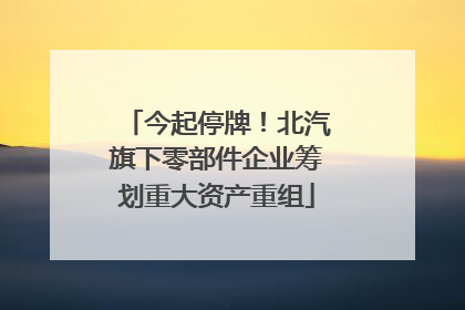 今起停牌！北汽旗下零部件企业筹划重大资产重组