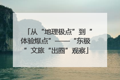从“地理极点”到“体验爆点”——“东极”文旅“出圈”观察