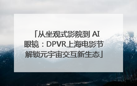 从坐观式影院到 AI 眼镜：DPVR上海电影节解锁元宇宙交互新生态