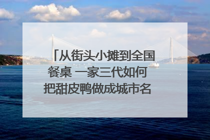从街头小摊到全国餐桌 一家三代如何把甜皮鸭做成城市名片？｜封面深镜