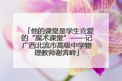 他的课堂是学生喜爱的“魔术课堂”——记广西北流市高级中学物理教师谢奔峰