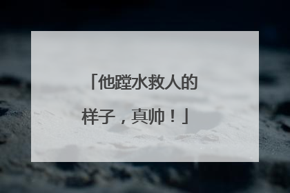 他蹚水救人的样子，真帅！