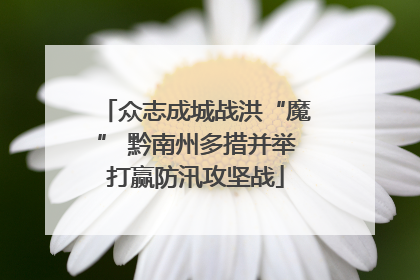 众志成城战洪“魔” 黔南州多措并举打赢防汛攻坚战