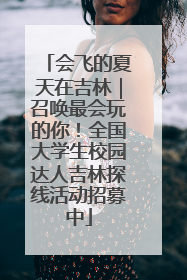 会飞的夏天在吉林｜召唤最会玩的你！全国大学生校园达人吉林探线活动招募中