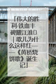 伟大的胜利·铁血丰碑耀江淮⑫｜歌儿为什么这样红——《黄桥烧饼歌》诞生记