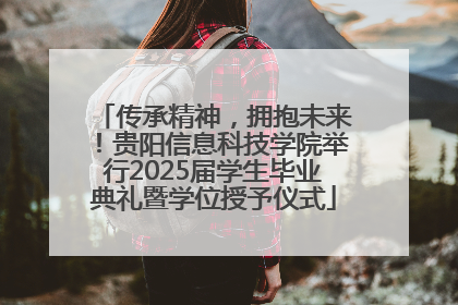 传承精神，拥抱未来！贵阳信息科技学院举行2025届学生毕业典礼暨学位授予仪式