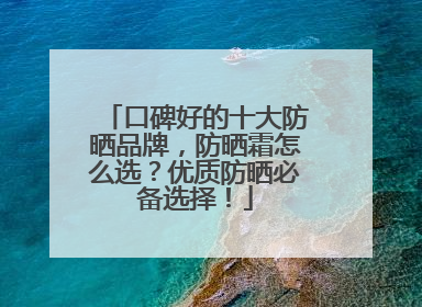 口碑好的十大防晒品牌，防晒霜怎么选？优质防晒必备选择！
