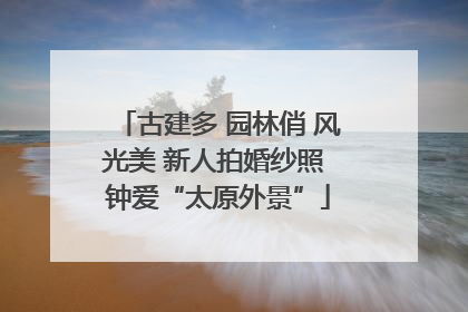 古建多 园林俏 风光美 新人拍婚纱照 钟爱“太原外景”