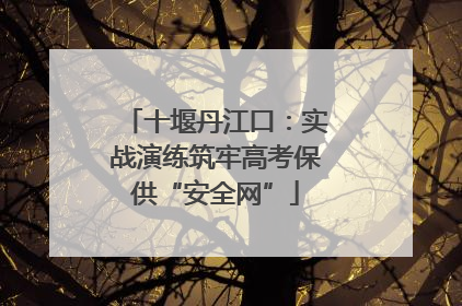 十堰丹江口：实战演练筑牢高考保供“安全网”