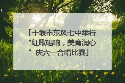 十堰市东风七中举行“红歌唱响，美育润心”庆六一合唱比赛