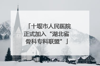 十堰市人民医院正式加入“湖北省骨科专科联盟”