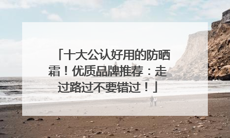 十大公认好用的防晒霜！优质品牌推荐：走过路过不要错过！