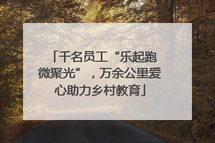 千名员工“乐起跑 微聚光”，万余公里爱心助力乡村教育
