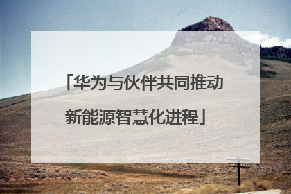 华为与伙伴共同推动新能源智慧化进程