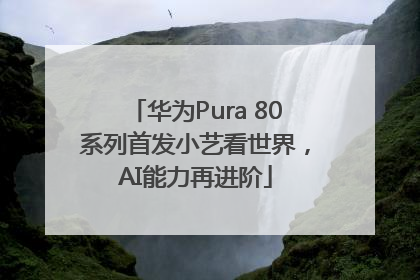 华为Pura 80系列首发小艺看世界，AI能力再进阶
