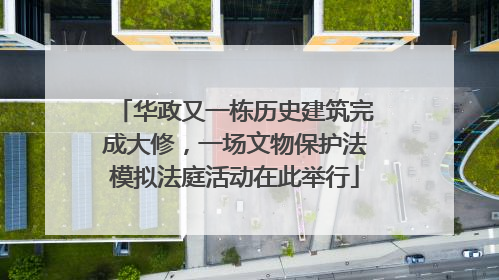 华政又一栋历史建筑完成大修，一场文物保护法模拟法庭活动在此举行