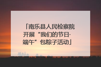 南乐县人民检察院开展“我们的节日·端午”包粽子活动