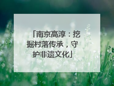 南京高淳：挖掘村落传承，守护非遗文化
