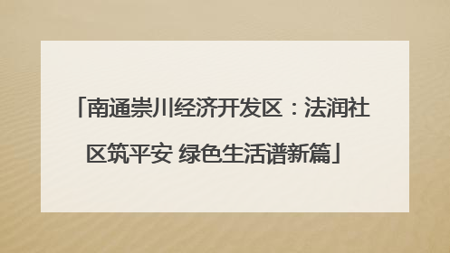 南通崇川经济开发区：法润社区筑平安 绿色生活谱新篇