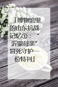 博物馆里的山东抗战记忆①：“沂蒙母亲”冒死守护一份特刊