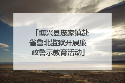 博兴县庞家镇赴省鲁北监狱开展廉政警示教育活动