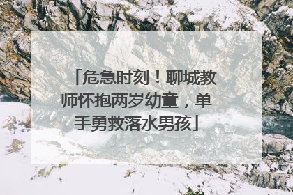 危急时刻！聊城教师怀抱两岁幼童，单手勇救落水男孩
