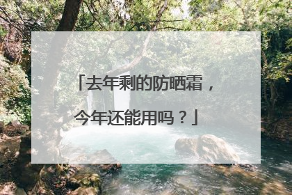 去年剩的防晒霜，今年还能用吗？