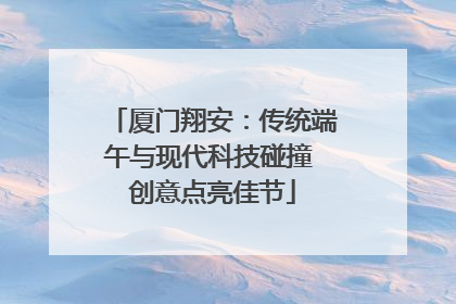 厦门翔安：传统端午与现代科技碰撞 创意点亮佳节