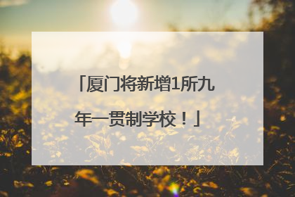 厦门将新增1所九年一贯制学校！