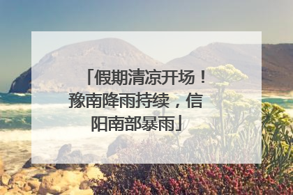假期清凉开场！豫南降雨持续，信阳南部暴雨