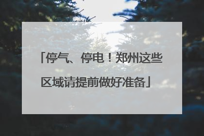停气、停电！郑州这些区域请提前做好准备