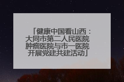 健康中国看山西：大同市第二人民医院肿瘤医院与市一医院开展党建共建活动