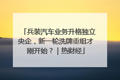 兵装汽车业务升格独立央企，新一轮洗牌重组才刚开始？｜热财经