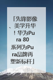 先锋影像、美学升华！华为Pura 80系列为Pura品牌再塑新标杆