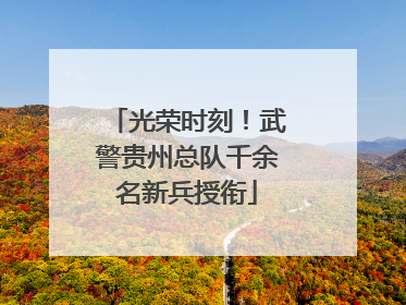 光荣时刻！武警贵州总队千余名新兵授衔