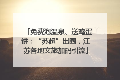 免费泡温泉、送鸡蛋饼：“苏超”出圈，江苏各地文旅加码引流