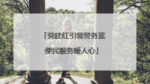 党建红引领警务蓝 便民服务暖人心