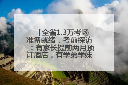 全省1.3万考场准备就绪，考前探访：有家长提前两月预订酒店，有学弟学妹隔空送上暖心祝福
