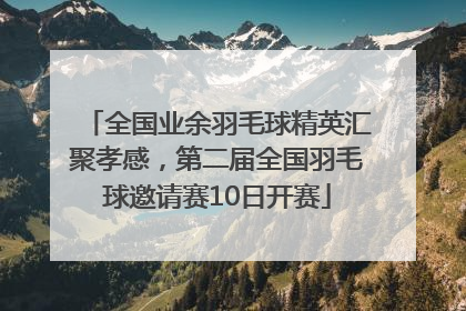 全国业余羽毛球精英汇聚孝感，第二届全国羽毛球邀请赛10日开赛