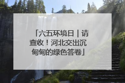 六五环境日｜请查收！河北交出沉甸甸的绿色答卷