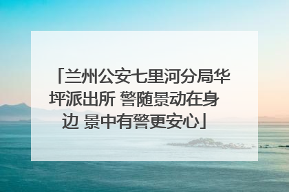 兰州公安七里河分局华坪派出所 警随景动在身边 景中有警更安心